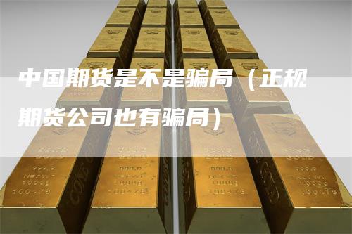 中国期货是不是骗局（正规期货公司也有骗局）