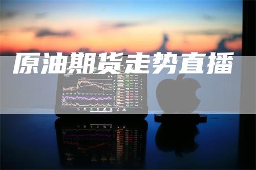 原油期货走势直播-领航期货