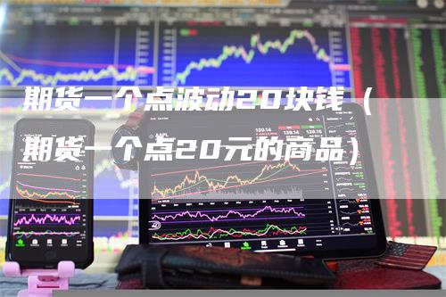 期货一个点波动20块钱（期货一个点20元的商品）