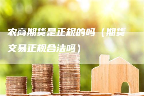 农商期货是正规的吗（期货交易正规合法吗）-领航期货