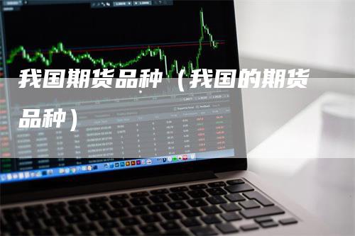 我国期货品种（我国的期货品种）-领航期货