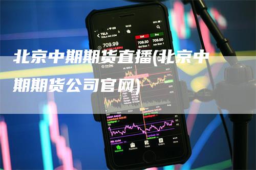 北京中期期货直播(北京中期期货公司官网)-领航期货