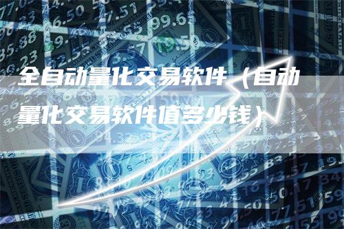 全自动量化交易软件（自动量化交易软件值多少钱）
