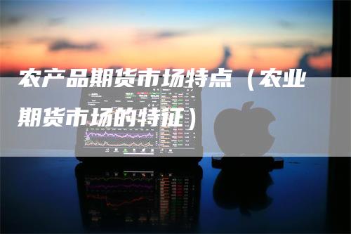 农产品期货市场特点（农业期货市场的特征）-领航期货