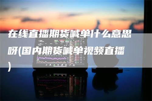 在线直播期货喊单什么意思呀(国内期货喊单视频直播)