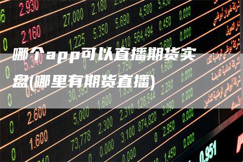 哪个app可以直播期货实盘(哪里有期货直播)
