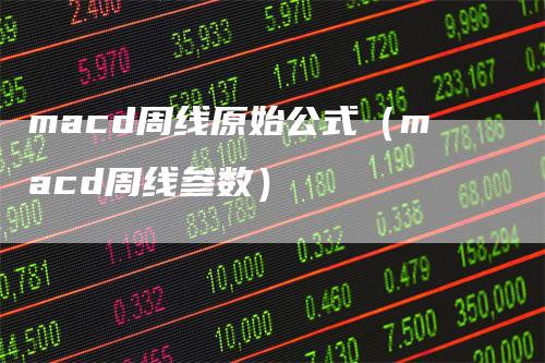macd周线原始公式（macd周线参数）-领航期货