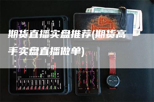 期货直播实盘推荐(期货高手实盘直播做单)-领航期货