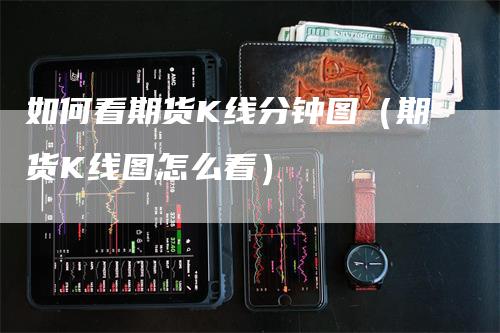 如何看期货K线分钟图（期货K线图怎么看）