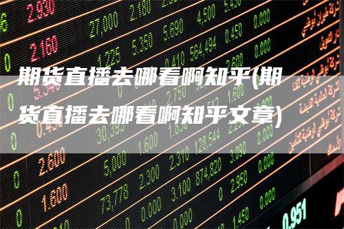 期货直播去哪看啊知乎(期货直播去哪看啊知乎文章)-领航期货