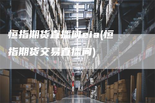 恒指期货直播间eia(恒指期货交易直播间)