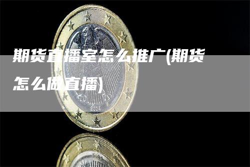期货直播室怎么推广(期货怎么做直播)-领航期货