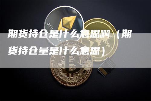 期货持仓是什么意思啊（期货持仓量是什么意思）-领航期货