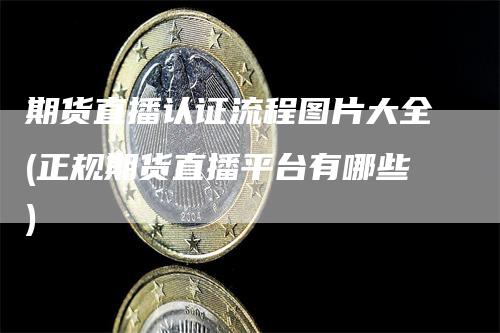期货直播认证流程图片大全(正规期货直播平台有哪些)-领航期货