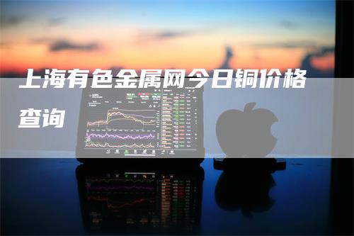 上海有色金属网今日铜价格查询