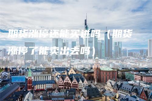 期货涨停还能买进吗（期货涨停了能卖出去吗）-领航期货