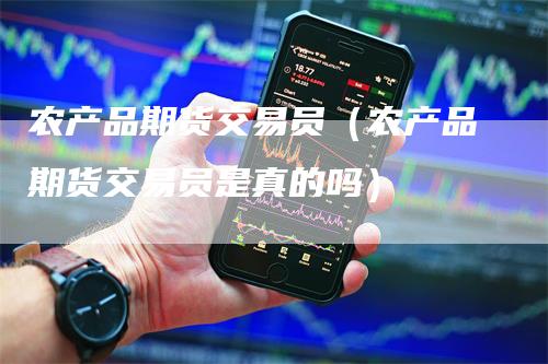农产品期货交易员（农产品期货交易员是真的吗）-领航期货
