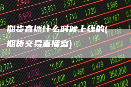 期货直播什么时候上线的(期货交易直播室)-领航期货