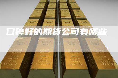 口碑好的期货公司有哪些-领航期货