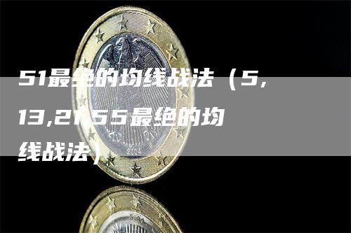 51最绝的均线战法（5,13,21,55最绝的均线战法）-领航期货