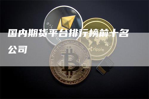国内期货平台排行榜前十名公司-领航期货