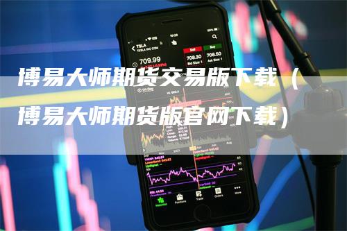 博易大师期货交易版下载（博易大师期货版官网下载）-领航期货