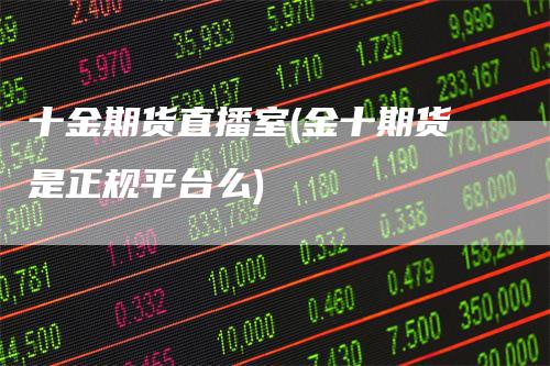 十金期货直播室(金十期货是正规平台么)-领航期货