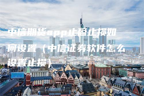 中信期货app止盈止损如何设置（中信证券软件怎么设置止损）-领航期货