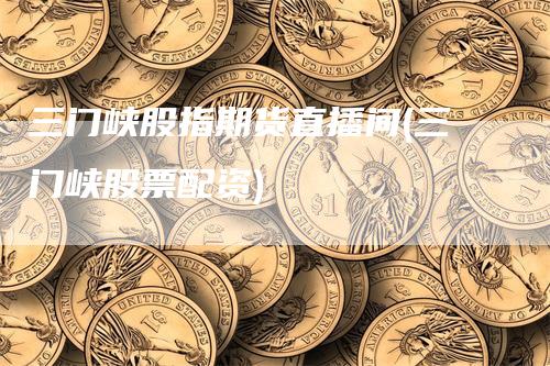 三门峡股指期货直播间(三门峡股票配资)-领航期货