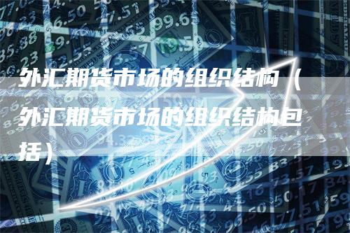 外汇期货市场的组织结构（外汇期货市场的组织结构包括）