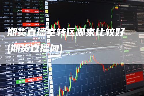 期货直播室转区哪家比较好(期货直播间)-领航期货