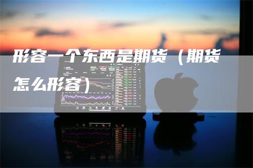 形容一个东西是期货（期货怎么形容）