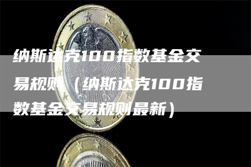 纳斯达克100指数基金交易规则（纳斯达克100指数基金交易规则最新）