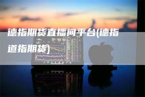 德指期货直播间平台(德指道指期货)-领航期货