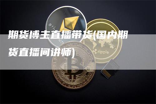 期货博主直播带货(国内期货直播间讲师)