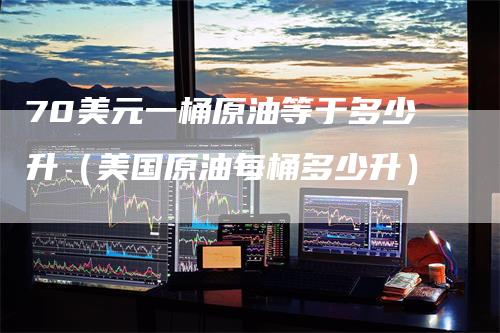 70美元一桶原油等于多少升（美国原油每桶多少升）