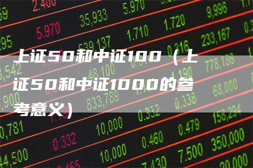 上证50和中证100(上证50和中证1000的参考意义)-领航期货