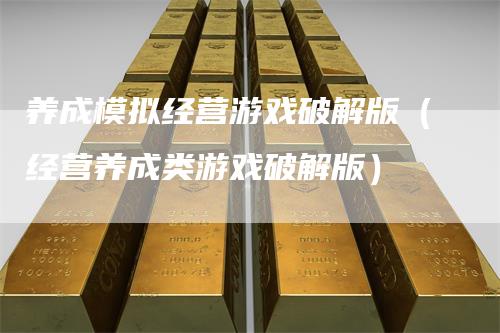 养成模拟经营游戏破解版（经营养成类游戏破解版）-领航期货