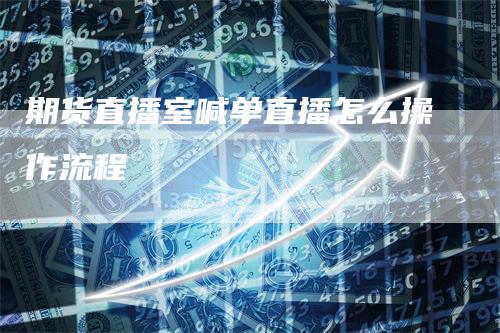 期货直播室喊单直播怎么操作流程-领航期货
