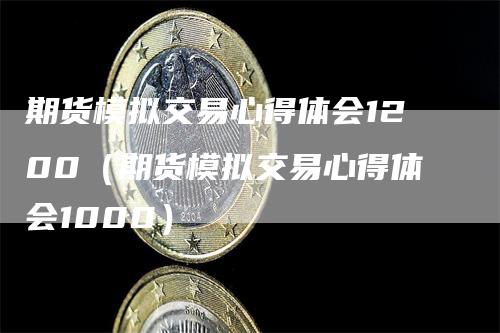 期货模拟交易心得体会1200（期货模拟交易心得体会1000）-领航期货