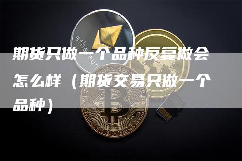 期货只做一个品种反复做会怎么样（期货交易只做一个品种）