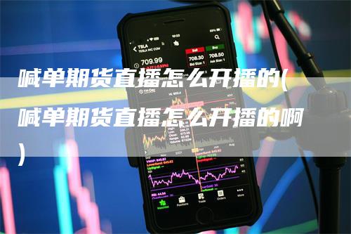 喊单期货直播怎么开播的(喊单期货直播怎么开播的啊)