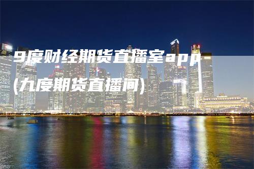 9度财经期货直播室app(九度期货直播间)