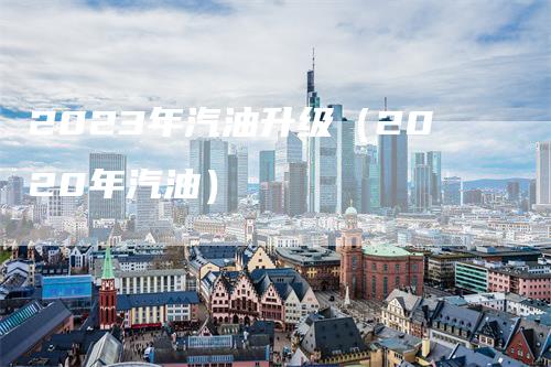 2023年汽油升级（2020年汽油）-领航期货