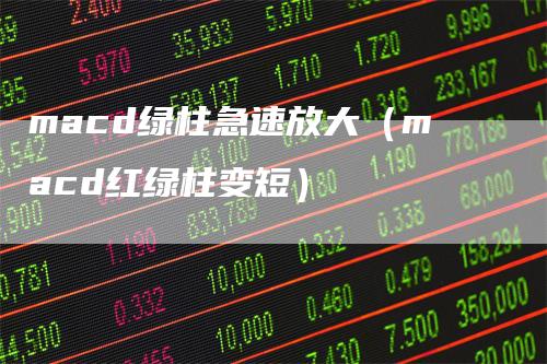 macd绿柱急速放大（macd红绿柱变短）-领航期货