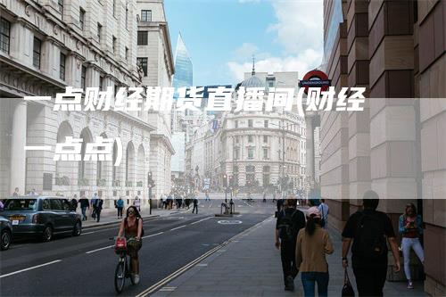 一点财经期货直播间(财经一点点)-领航期货