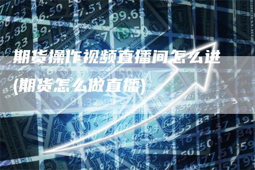 期货操作视频直播间怎么进(期货怎么做直播)