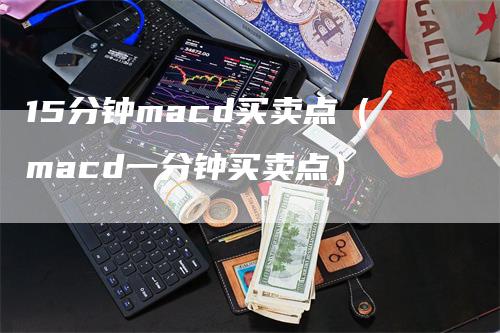15分钟macd买卖点（macd一分钟买卖点）