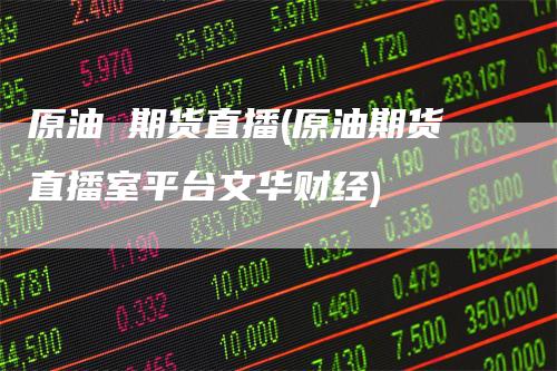 原油 期货直播(原油期货直播室平台文华财经)-领航期货
