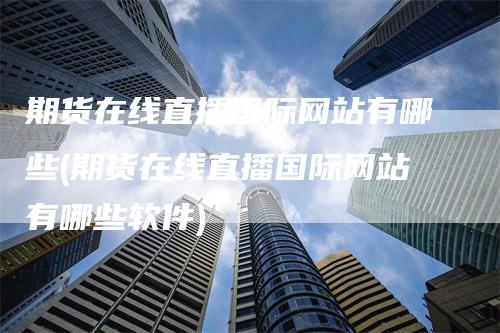 期货在线直播国际网站有哪些(期货在线直播国际网站有哪些软件)